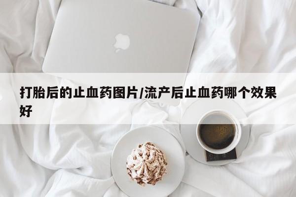 网上卖打胎药微信的联系方式打胎后的止血药图片/流产后止血药哪个效果好