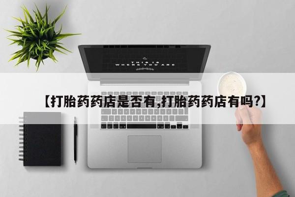 网上卖打胎药微信的联系方式【打胎药药店是否有,打胎药药店有吗?】