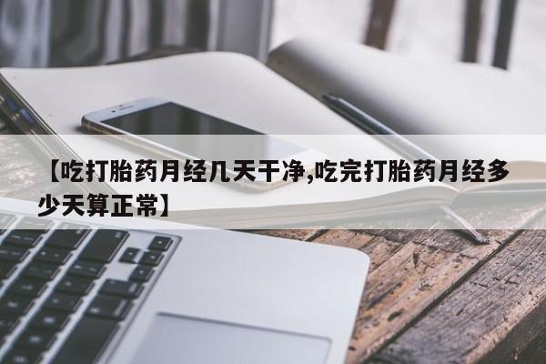 网上卖打胎药微信的联系方式【吃打胎药月经几天干净,吃完打胎药月经多少天算正常】