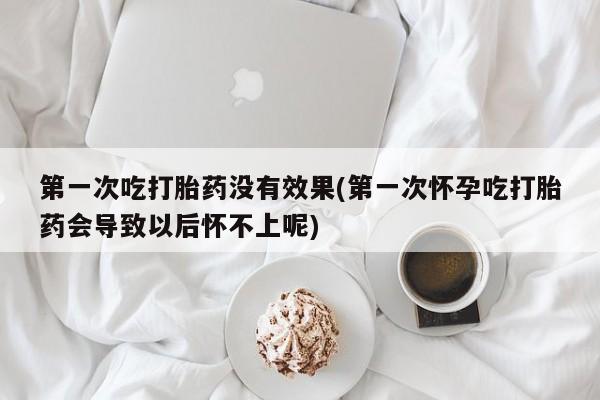 网上卖打胎药微信的联系方式第一次吃打胎药没有效果(第一次怀孕吃打胎药会导致以后怀不上呢)