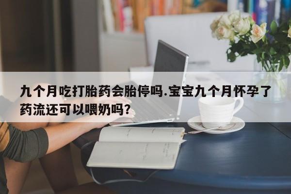 网上卖打胎药微信的联系方式九个月吃打胎药会胎停吗.宝宝九个月怀孕了药流还可以喂奶吗？