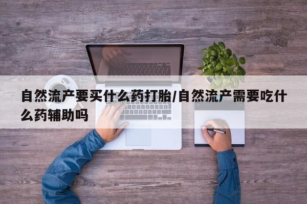 网上卖打胎药微信的联系方式自然流产要买什么药打胎/自然流产需要吃什么药辅助吗