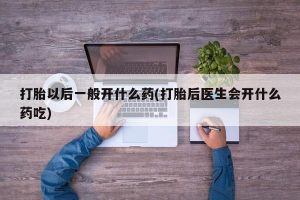 网上卖打胎药微信的联系方式打胎以后一般开什么药(打胎后医生会开什么药吃)
