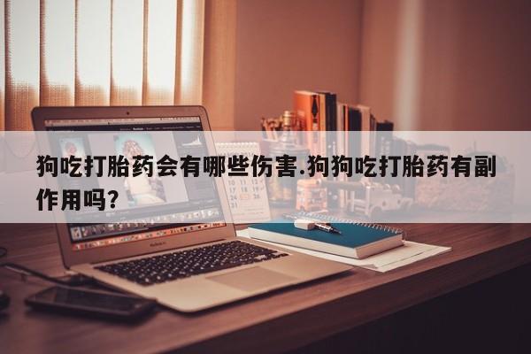 网上卖打胎药微信的联系方式狗吃打胎药会有哪些伤害.狗狗吃打胎药有副作用吗？