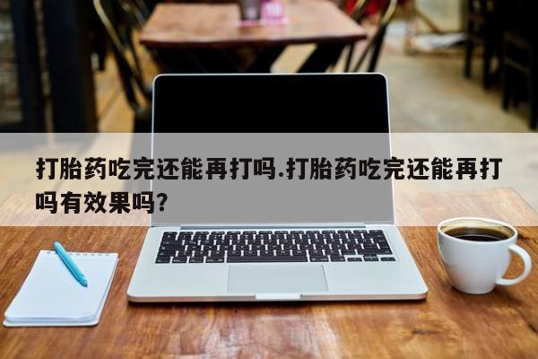 网上卖打胎药微信的联系方式打胎药吃完还能再打吗.打胎药吃完还能再打吗有效果吗？
