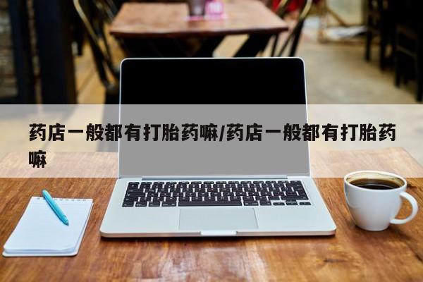 网上卖打胎药微信的联系方式药店一般都有打胎药嘛/药店一般都有打胎药嘛