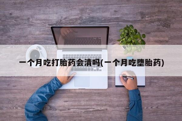 网上卖打胎药微信的联系方式一个月吃打胎药会清吗(一个月吃堕胎药)