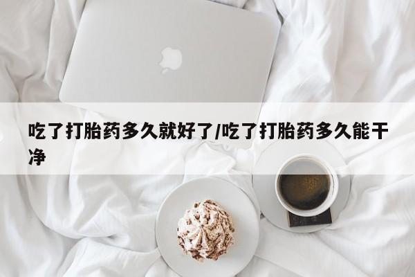网上卖打胎药微信的联系方式吃了打胎药多久就好了/吃了打胎药多久能干净
