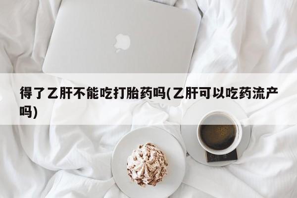 网上卖打胎药微信的联系方式得了乙肝不能吃打胎药吗(乙肝可以吃药流产吗)