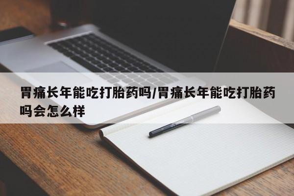 网上卖打胎药微信的联系方式胃痛长年能吃打胎药吗/胃痛长年能吃打胎药吗会怎么样