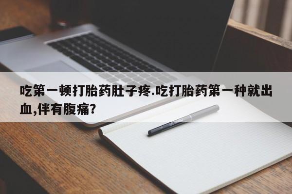 网上卖打胎药微信的联系方式吃第一顿打胎药肚子疼.吃打胎药第一种就出血,伴有腹痛？
