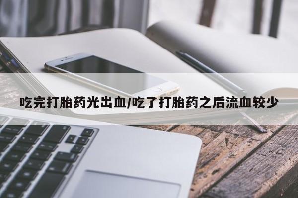 网上卖打胎药微信的联系方式吃完打胎药光出血/吃了打胎药之后流血较少