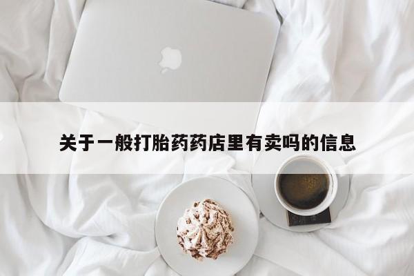 网上卖打胎药微信的联系方式关于一般打胎药药店里有卖吗的信息