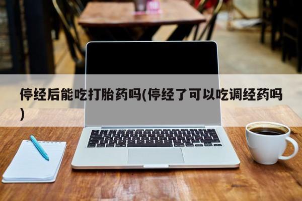 网上卖打胎药微信的联系方式停经后能吃打胎药吗(停经了可以吃调经药吗)