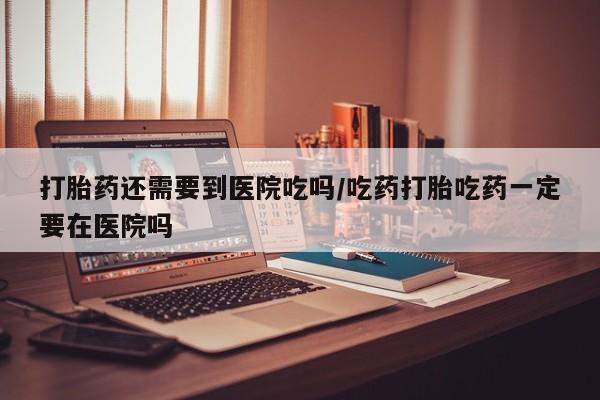 网上卖打胎药微信的联系方式打胎药还需要到医院吃吗/吃药打胎吃药一定要在医院吗