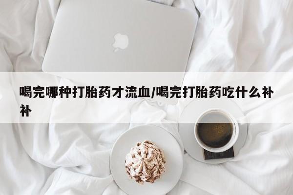 网上卖打胎药微信的联系方式喝完哪种打胎药才流血/喝完打胎药吃什么补补
