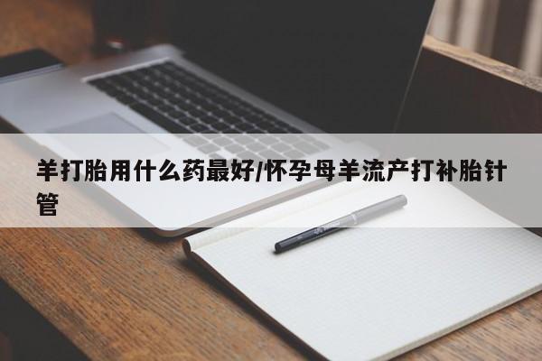 网上卖打胎药微信的联系方式羊打胎用什么药最好/怀孕母羊流产打补胎针管