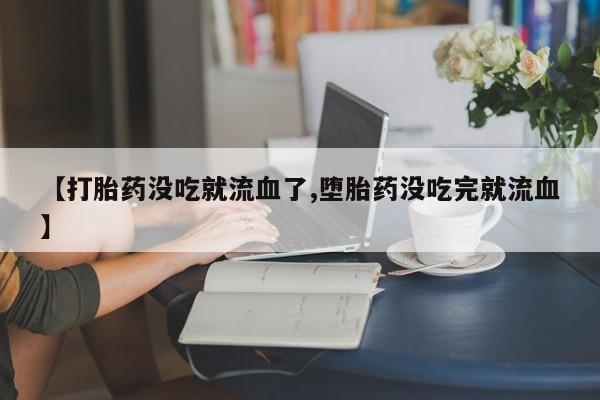 网上卖打胎药微信的联系方式【打胎药没吃就流血了,堕胎药没吃完就流血】