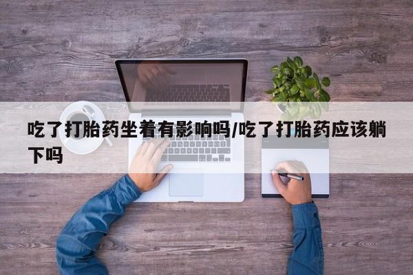 网上卖打胎药微信的联系方式吃了打胎药坐着有影响吗/吃了打胎药应该躺下吗