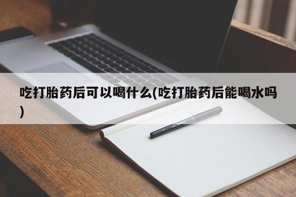 网上卖打胎药微信的联系方式吃打胎药后可以喝什么(吃打胎药后能喝水吗)