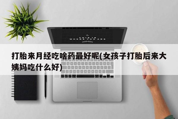 网上卖打胎药微信的联系方式打胎来月经吃啥药最好呢(女孩子打胎后来大姨妈吃什么好)