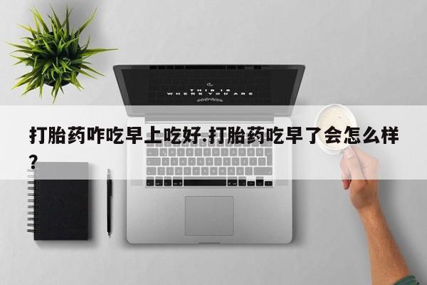 网上卖打胎药微信的联系方式打胎药咋吃早上吃好.打胎药吃早了会怎么样？