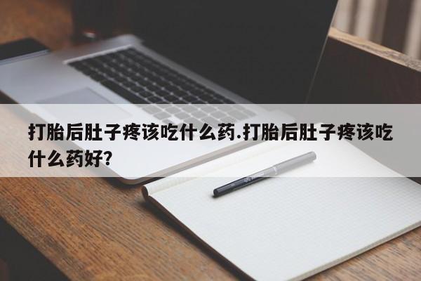 网上卖打胎药微信的联系方式打胎后肚子疼该吃什么药.打胎后肚子疼该吃什么药好？