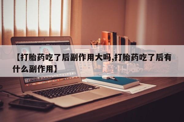 网上卖打胎药微信的联系方式【打胎药吃了后副作用大吗,打胎药吃了后有什么副作用】