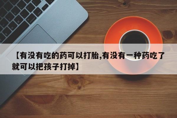 网上卖打胎药微信的联系方式【有没有吃的药可以打胎,有没有一种药吃了就可以把孩子打掉】