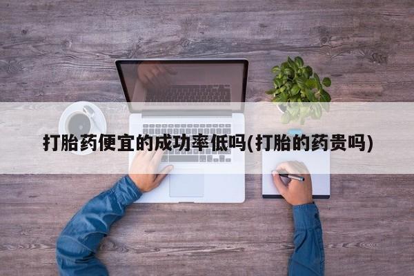 网上卖打胎药微信的联系方式打胎药便宜的成功率低吗(打胎的药贵吗)