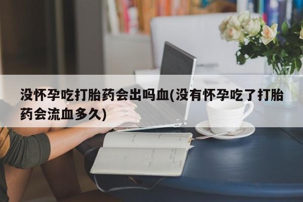网上卖打胎药微信的联系方式没怀孕吃打胎药会出吗血(没有怀孕吃了打胎药会流血多久)