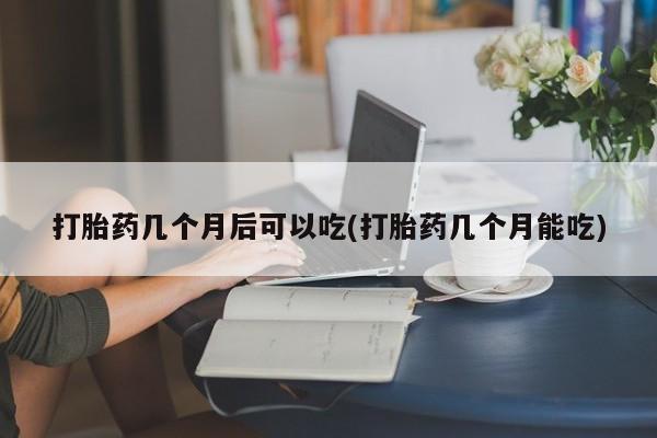 网上卖打胎药微信的联系方式打胎药几个月后可以吃(打胎药几个月能吃)