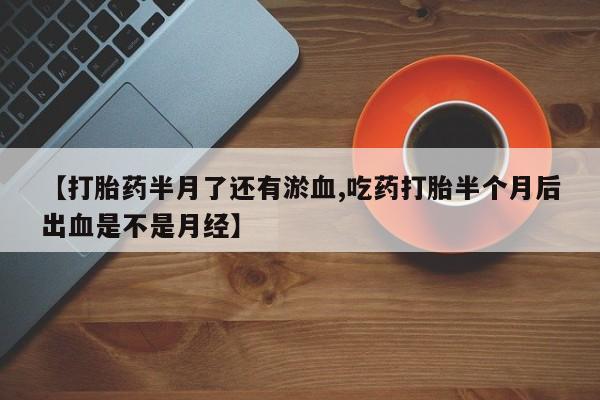 网上卖打胎药微信的联系方式【打胎药半月了还有淤血,吃药打胎半个月后出血是不是月经】