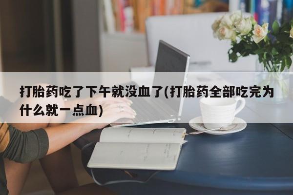 网上卖打胎药微信的联系方式打胎药吃了下午就没血了(打胎药全部吃完为什么就一点血)