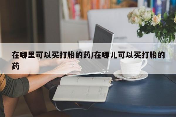 网上卖打胎药微信的联系方式在哪里可以买打胎的药/在哪儿可以买打胎的药
