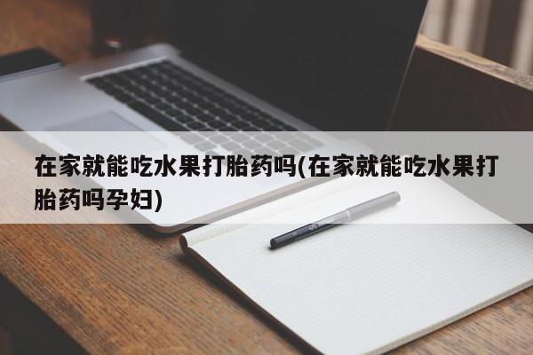 网上卖打胎药微信的联系方式在家就能吃水果打胎药吗(在家就能吃水果打胎药吗孕妇)