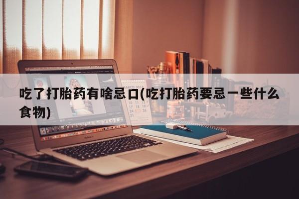 网上卖打胎药微信的联系方式吃了打胎药有啥忌口(吃打胎药要忌一些什么食物)