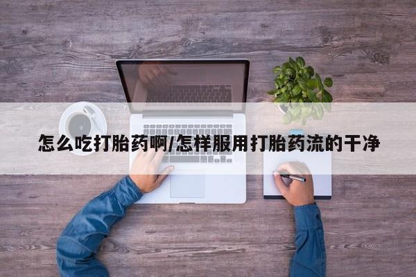 网上卖打胎药微信的联系方式怎么吃打胎药啊/怎样服用打胎药流的干净