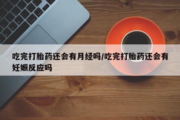 网上卖打胎药微信的联系方式吃完打胎药还会有月经吗/吃完打胎药还会有妊娠反应吗