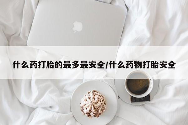 网上卖打胎药微信的联系方式什么药打胎的最多最安全/什么药物打胎安全