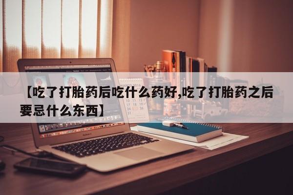 网上卖打胎药微信的联系方式【吃了打胎药后吃什么药好,吃了打胎药之后要忌什么东西】