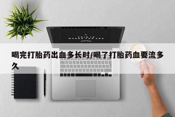 网上卖打胎药微信的联系方式喝完打胎药出血多长时/喝了打胎药血要流多久