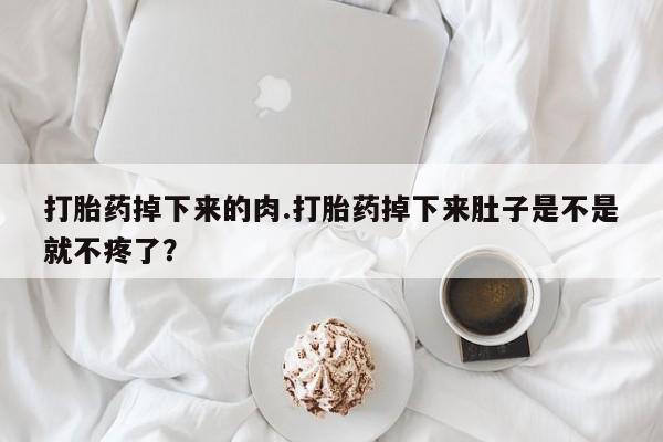 网上卖打胎药微信的联系方式打胎药掉下来的肉.打胎药掉下来肚子是不是就不疼了？