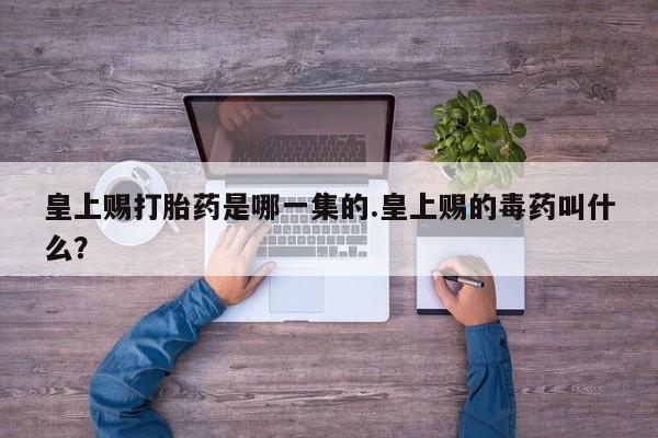 网上卖打胎药微信的联系方式皇上赐打胎药是哪一集的.皇上赐的毒药叫什么？
