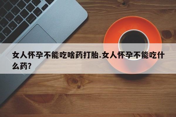网上卖打胎药微信的联系方式女人怀孕不能吃啥药打胎.女人怀孕不能吃什么药？