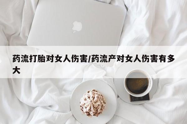 网上卖打胎药微信的联系方式药流打胎对女人伤害/药流产对女人伤害有多大