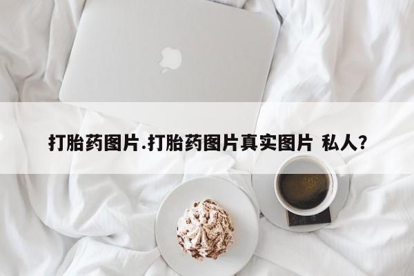 网上卖打胎药微信的联系方式打胎药图片.打胎药图片真实图片 私人？