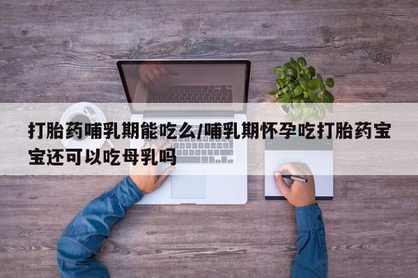 网上卖打胎药微信的联系方式打胎药哺乳期能吃么/哺乳期怀孕吃打胎药宝宝还可以吃母乳吗