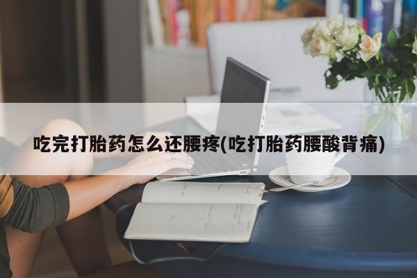 网上卖打胎药微信的联系方式吃完打胎药怎么还腰疼(吃打胎药腰酸背痛)