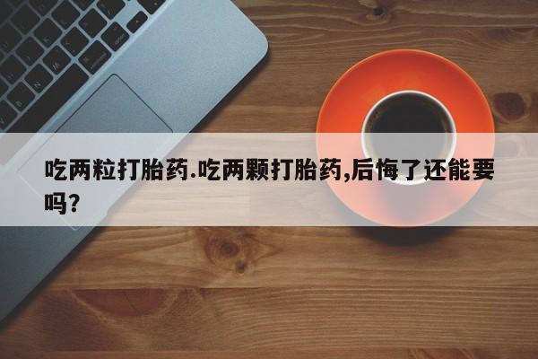 网上卖打胎药微信的联系方式吃两粒打胎药.吃两颗打胎药,后悔了还能要吗？